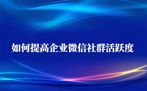 如何提高企業微信社群活躍度