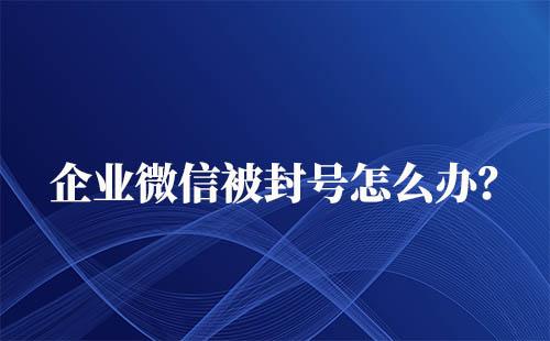 企業微信被封號了怎么解封