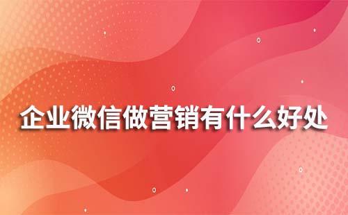 企業微信做營銷有什么優勢