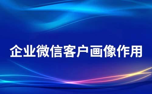 企業微信客戶畫像有什么作用