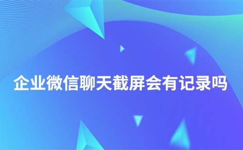 企業微信聊天截屏有記錄嗎