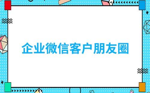 企業微信客戶朋友圈怎么用