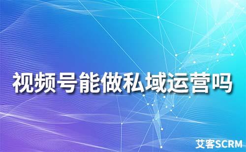 視頻號(hào)能做私域運(yùn)營(yíng)嗎