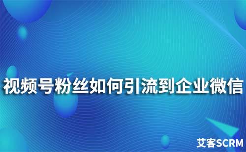 如何將視頻號粉絲引流到企業微信中