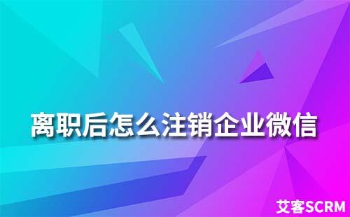 離職后怎么注銷(xiāo)企業(yè)微信