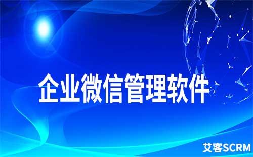 如何通過企業微信管理軟件做好客戶管理