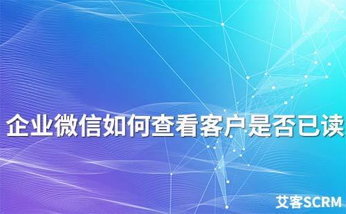 企業微信如何查看客戶是否已讀信息