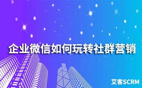 企業微信如何玩轉社群營銷
