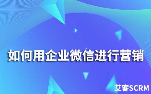 如何用企業微信進行營銷