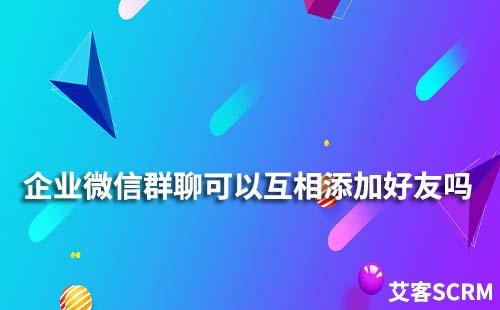 企業(yè)微信群聊可以互相添加好友嗎