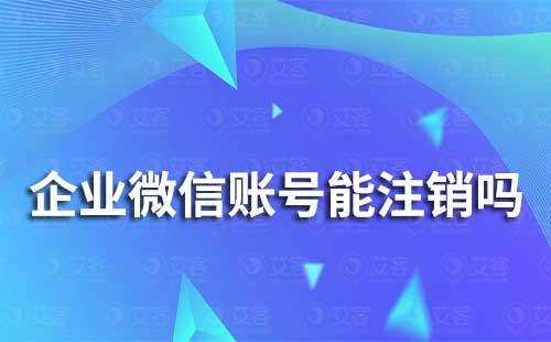 企業微信的企業賬號能注銷嗎