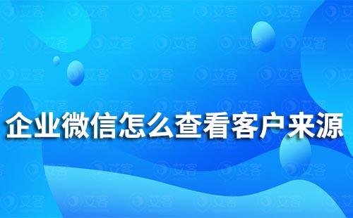 企業微信怎么查看客戶來源