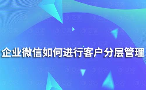 企業微信如何對客戶進行分層管理