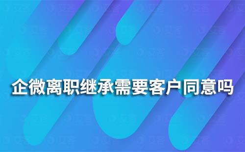 企業微信離職繼承需要客戶確認同意嗎