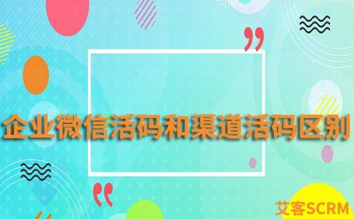 企業微信活碼和渠道活碼有什么區別