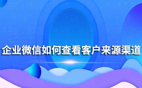 企業微信如何查看不同來源渠道的客戶添加數量