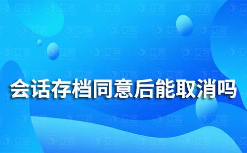 企業微信會話存檔同意后能取消嗎