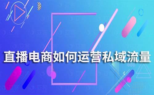 直播電商如何運(yùn)營(yíng)私域流量