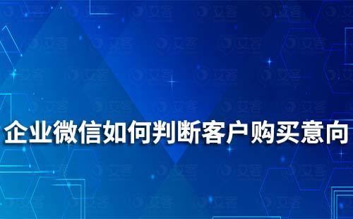 如何通過(guò)企業(yè)微信判斷客戶(hù)是否有購(gòu)買(mǎi)意向