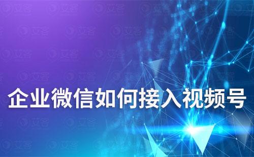 企業微信如何接入視頻號