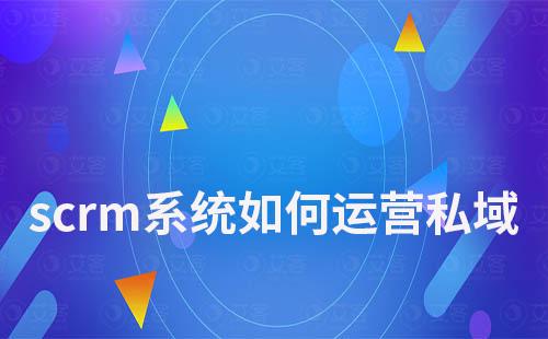 scrm系統(tǒng)如何運(yùn)營管理私域流量