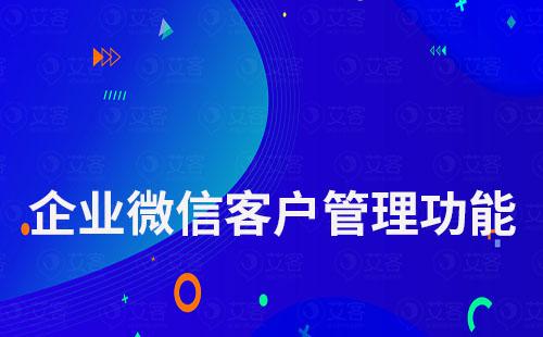 企業微信客戶管理功能都有哪些