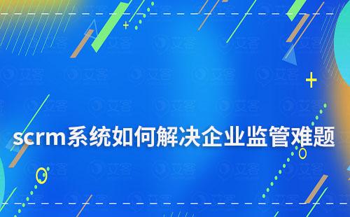 企微scrm系統如何解決企業監管難題