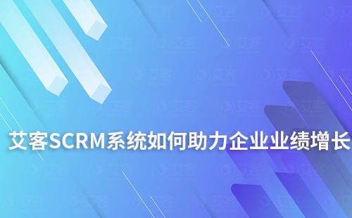艾客SCRM系統(tǒng)如何助力企業(yè)提升業(yè)績增長