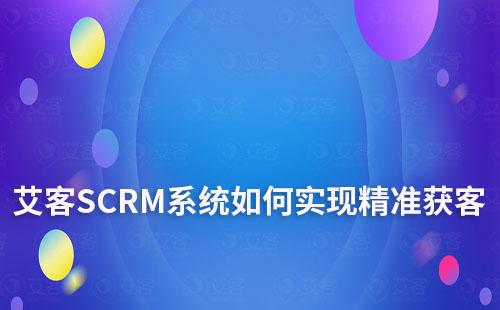 艾客SCRM系統(tǒng)如何助力企業(yè)精準(zhǔn)獲客