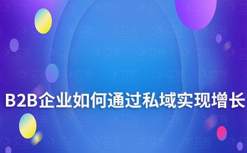 B2B企業(yè)如何通過私域?qū)崿F(xiàn)增長(zhǎng)