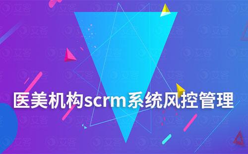 scrm系統如何助力醫美機構做好風控管理