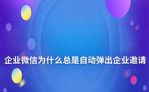 企業微信為什么總是自動彈出企業邀請