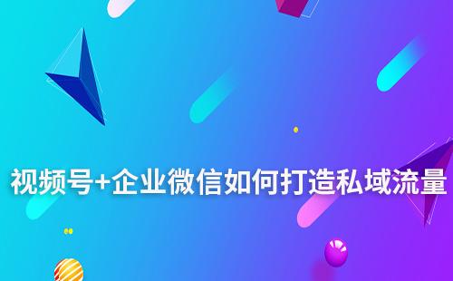 為什么說(shuō)視頻號(hào)+企業(yè)微信是打造私域的強(qiáng)力組合