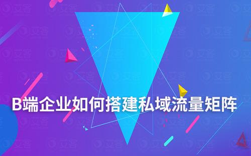 B端企業如何搭建私域流量矩陣