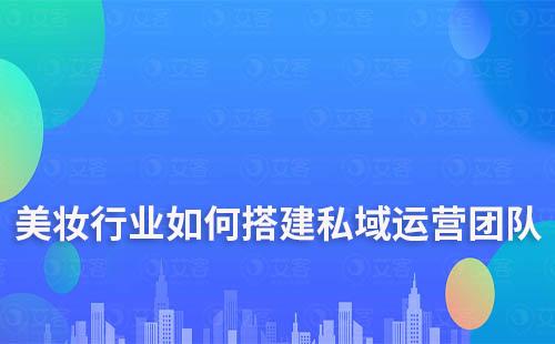 美妝行業(yè)如何搭建私域流量運(yùn)營(yíng)團(tuán)隊(duì)