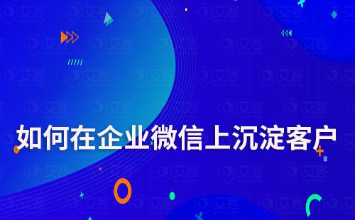如何在企業微信上沉淀客戶打造私域流量池