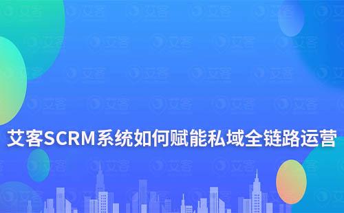 艾客SCRM系統(tǒng)——賦能私域全鏈路運(yùn)營(yíng)