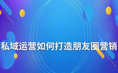 私域運(yùn)營如何打造朋友圈營銷