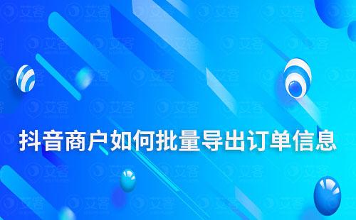 抖音商戶如何批量導出訂單信息