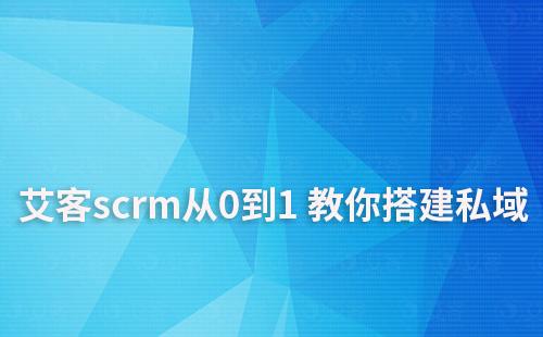 私域啟動難？艾客scrm手把手教你從0到1 搭建