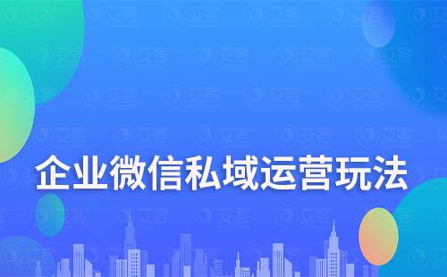 企業微信私域運營玩法有哪些