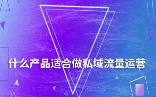 什么產(chǎn)品和行業(yè)適合做私域流量運(yùn)營(yíng)