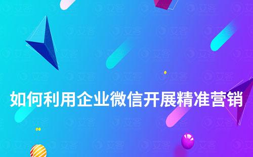 如何利用企業(yè)微信開(kāi)展精準(zhǔn)營(yíng)銷(xiāo)