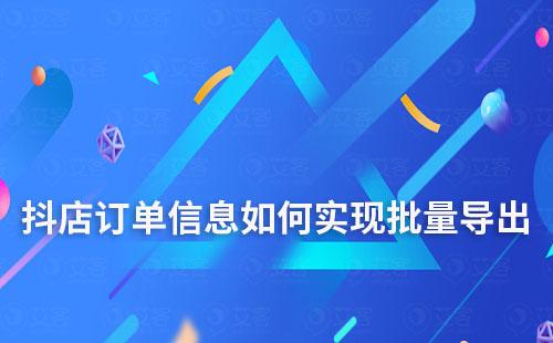 抖店訂單信息如何實(shí)現(xiàn)批量導(dǎo)出