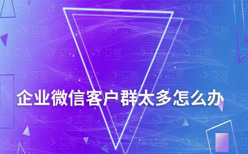 企業(yè)微信客戶群太多怎么辦