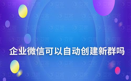企業微信可以自動創建新群嗎