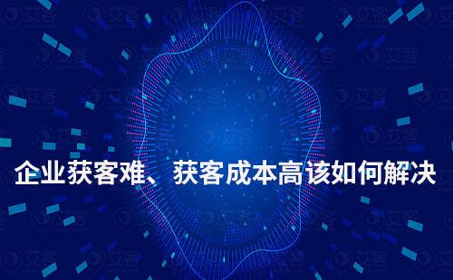 企業(yè)獲客難、獲客成本高該如何解決