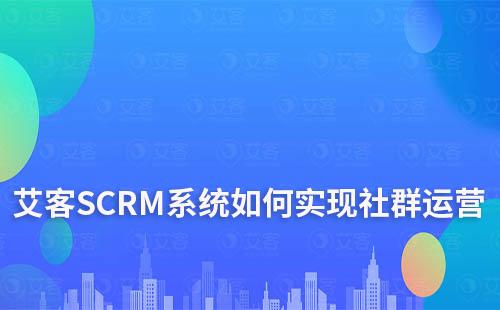 艾客SCRM系統如何實現社群運營