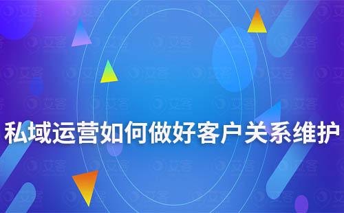 私域運營如何做好客戶關系的建立和維護
