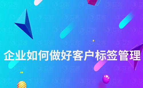 企業(yè)如何做好客戶標(biāo)簽管理實現(xiàn)精細化運營